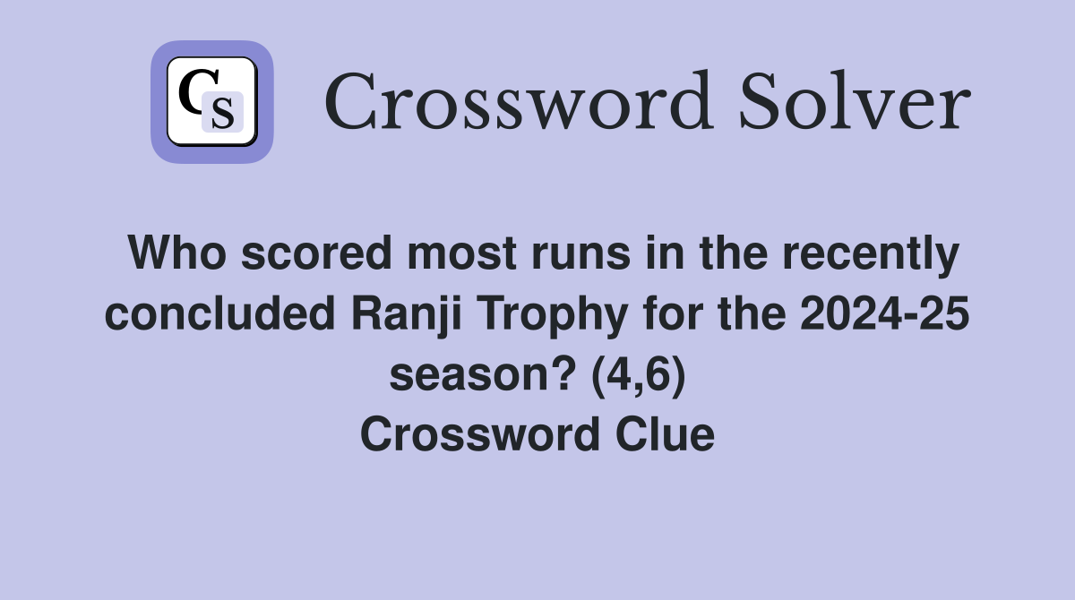 Who scored most runs in the recently concluded Ranji Trophy for the 2024-25 season? (4,6) Crossword Clue