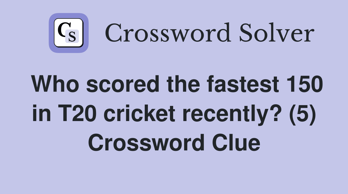 Who scored the fastest 150 in T20 cricket recently? (5) Crossword Clue