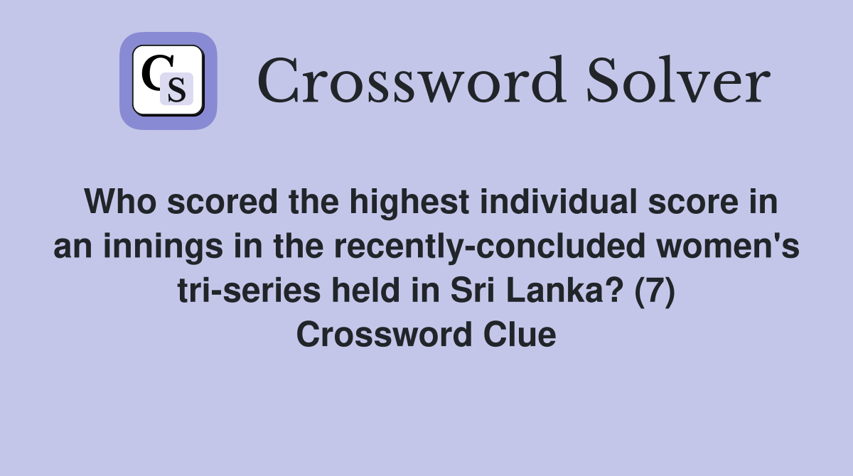 Who scored the highest individual score in an innings in the recently-concluded women's tri-series held in Sri Lanka? (7) Crossword Clue