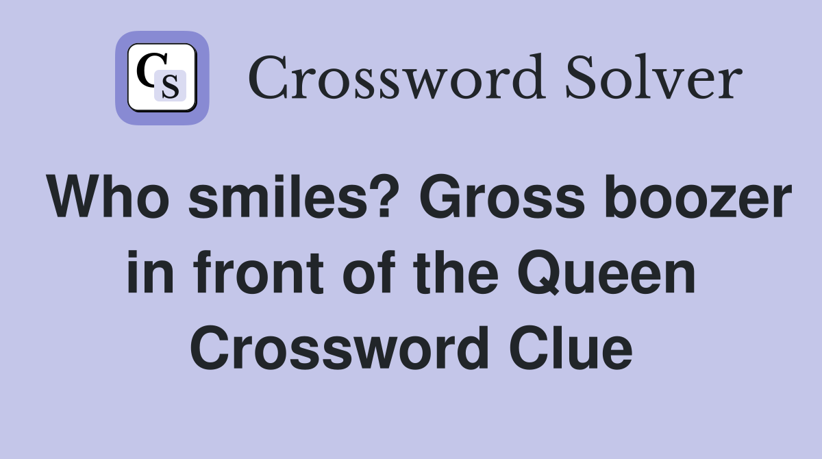 Who smiles? Gross boozer in front of the Queen Crossword Clue