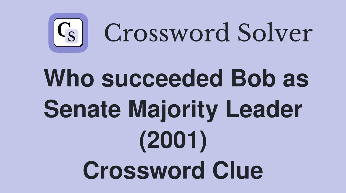Who succeeded Bob as Senate Majority Leader (2001) Crossword Clue