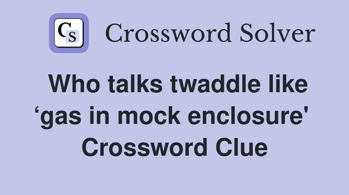 Who talks twaddle like ‘gas in mock enclosure'  Crossword Clue