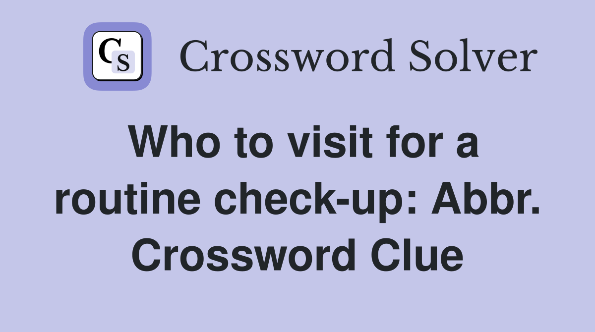 Who to visit for a routine check-up: Abbr. Crossword Clue