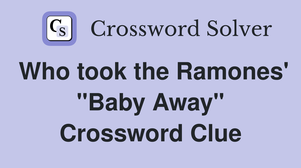 Who took the Ramones' "Baby Away" Crossword Clue