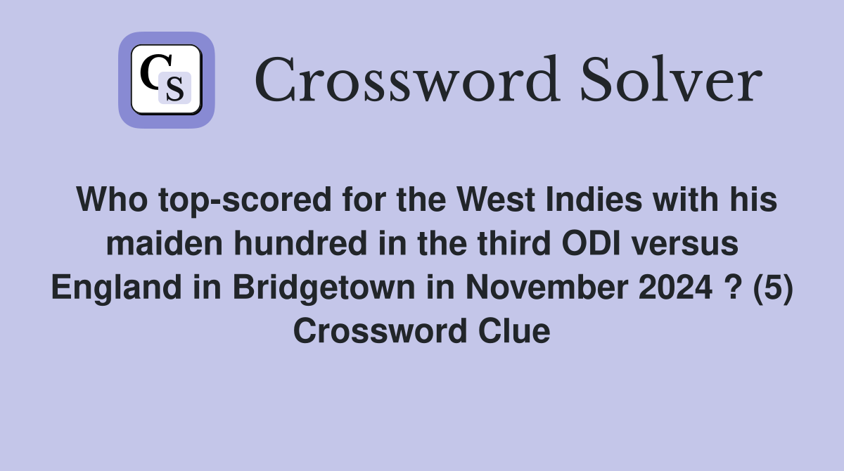 Who top-scored for the West Indies with his maiden hundred in the third ODI versus England in Bridgetown in November 2024 ? (5) Crossword Clue