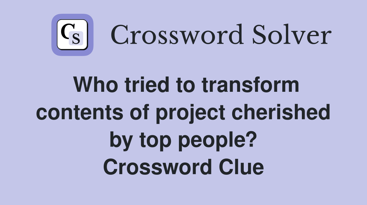 Who tried to transform contents of project cherished by top people? Crossword Clue