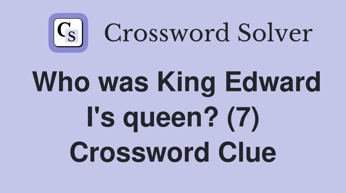 Who was King Edward I's queen? (7) Crossword Clue