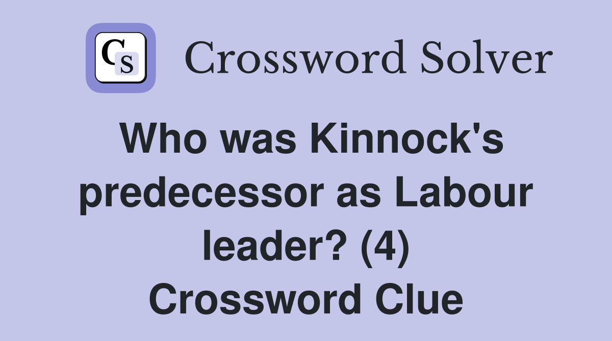 Who was Kinnock's predecessor as Labour leader? (4) Crossword Clue