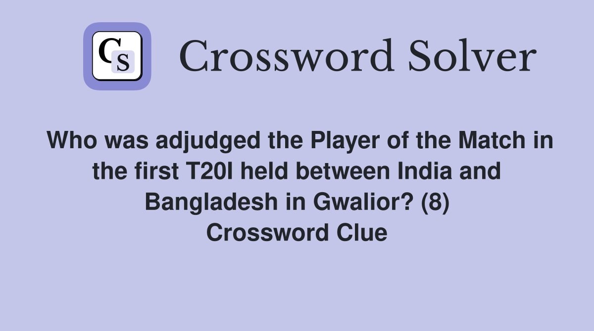 Who was adjudged the Player of the Match in the first T20I held between India and Bangladesh in Gwalior? (8) Crossword Clue