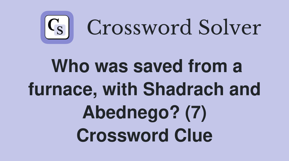 Who was saved from a furnace, with Shadrach and Abednego? (7) Crossword Clue