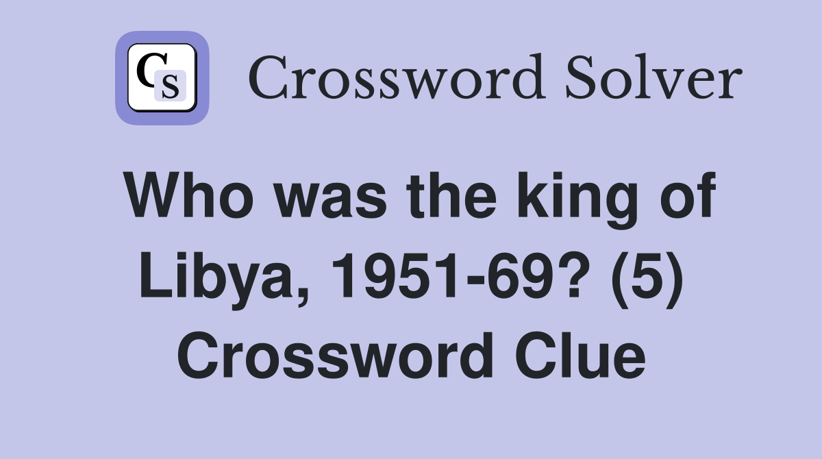 Who was the king of Libya, 1951-69? (5) Crossword Clue