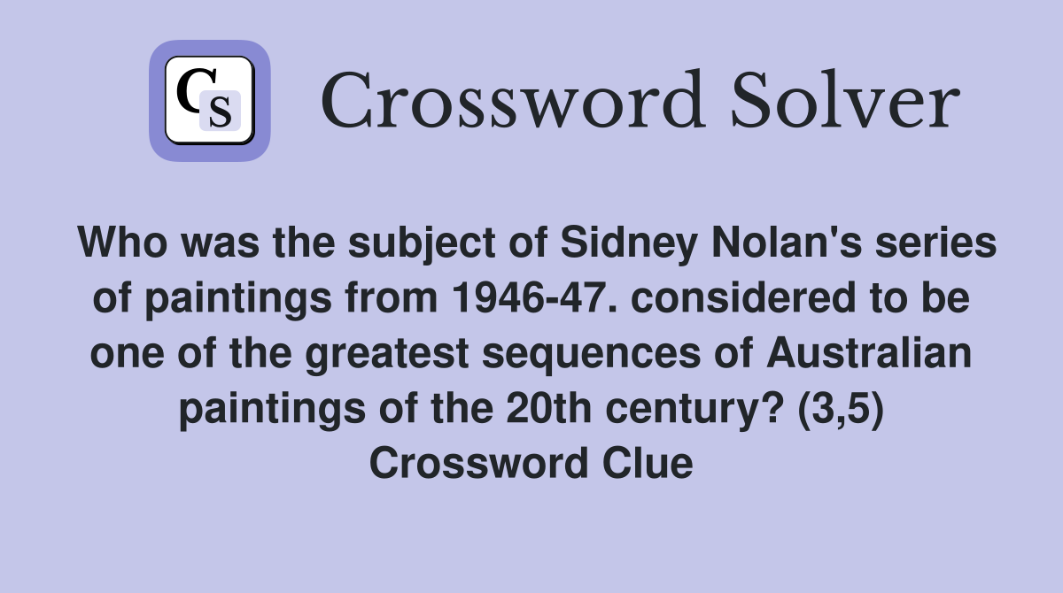 Who was the subject of Sidney Nolan's series of paintings from 1946-47. considered to be one of the greatest sequences of Australian paintings of the 20th century? (3,5) Crossword Clue