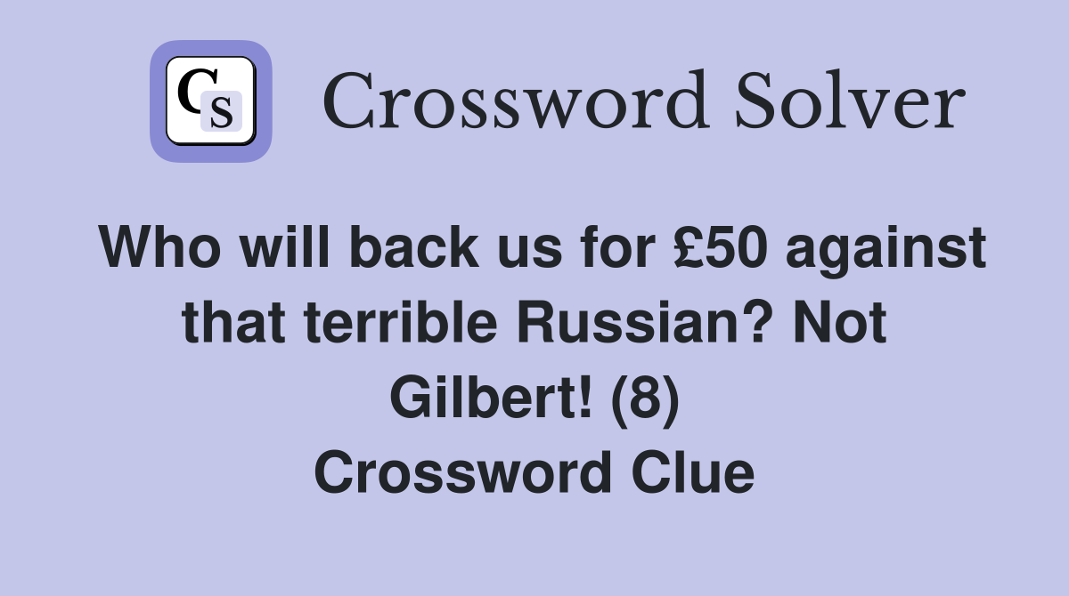 Who will back us for £50 against that terrible Russian? Not Gilbert! (8) Crossword Clue