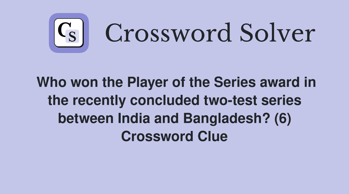 Who won the Player of the Series award in the recently concluded two-test series between India and Bangladesh? (6) Crossword Clue