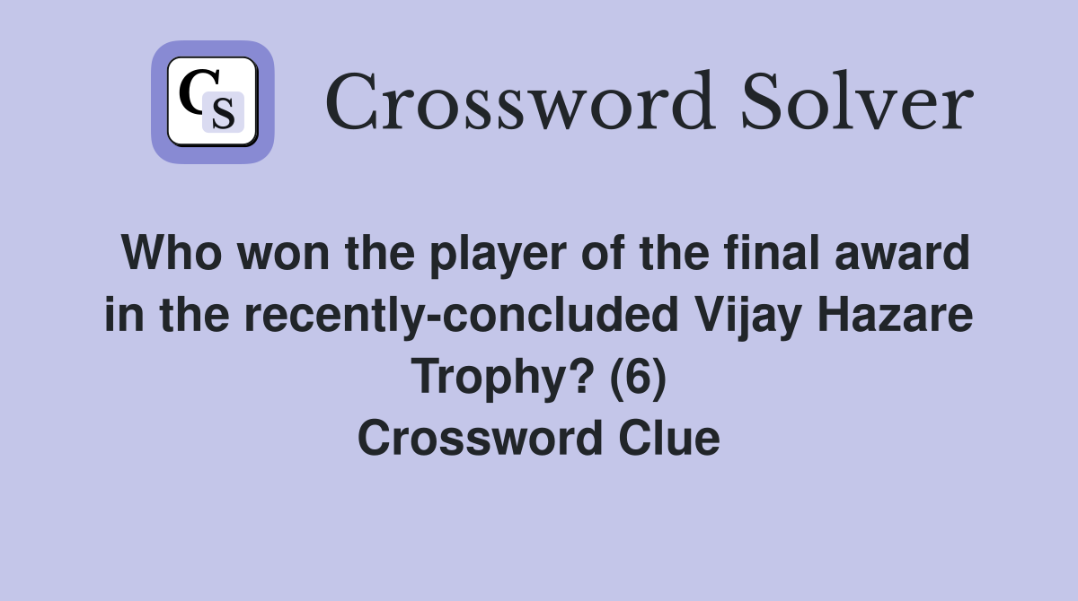 Who won the player of the final award in the recently-concluded Vijay Hazare Trophy? (6) Crossword Clue