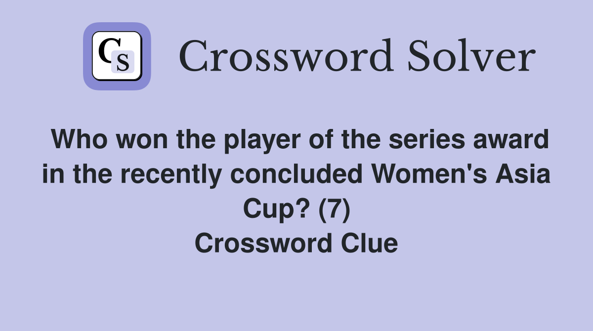Who won the player of the series award in the recently concluded Women's Asia Cup? (7) Crossword Clue