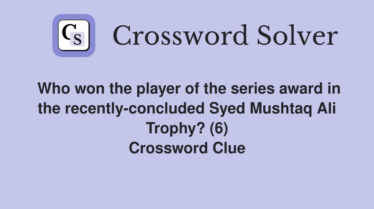 Who won the player of the series award in the recently-concluded Syed Mushtaq Ali Trophy? (6) Crossword Clue