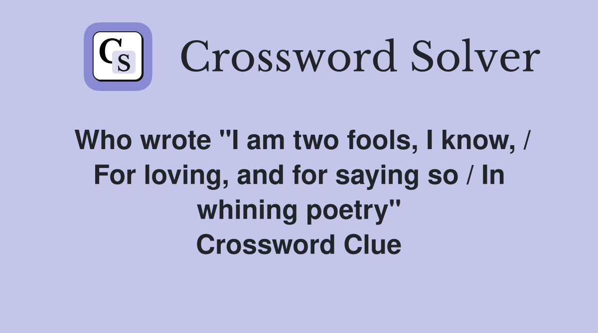 Who wrote "I am two fools, I know, / For loving, and for saying so / In whining poetry" Crossword Clue