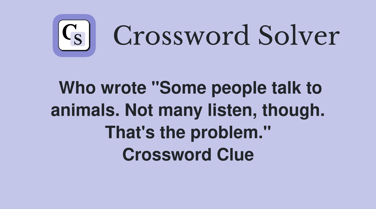Who wrote "Some people talk to animals. Not many listen, though. That's the problem." Crossword Clue