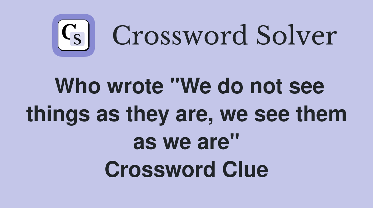 Who wrote "We do not see things as they are, we see them as we are" Crossword Clue