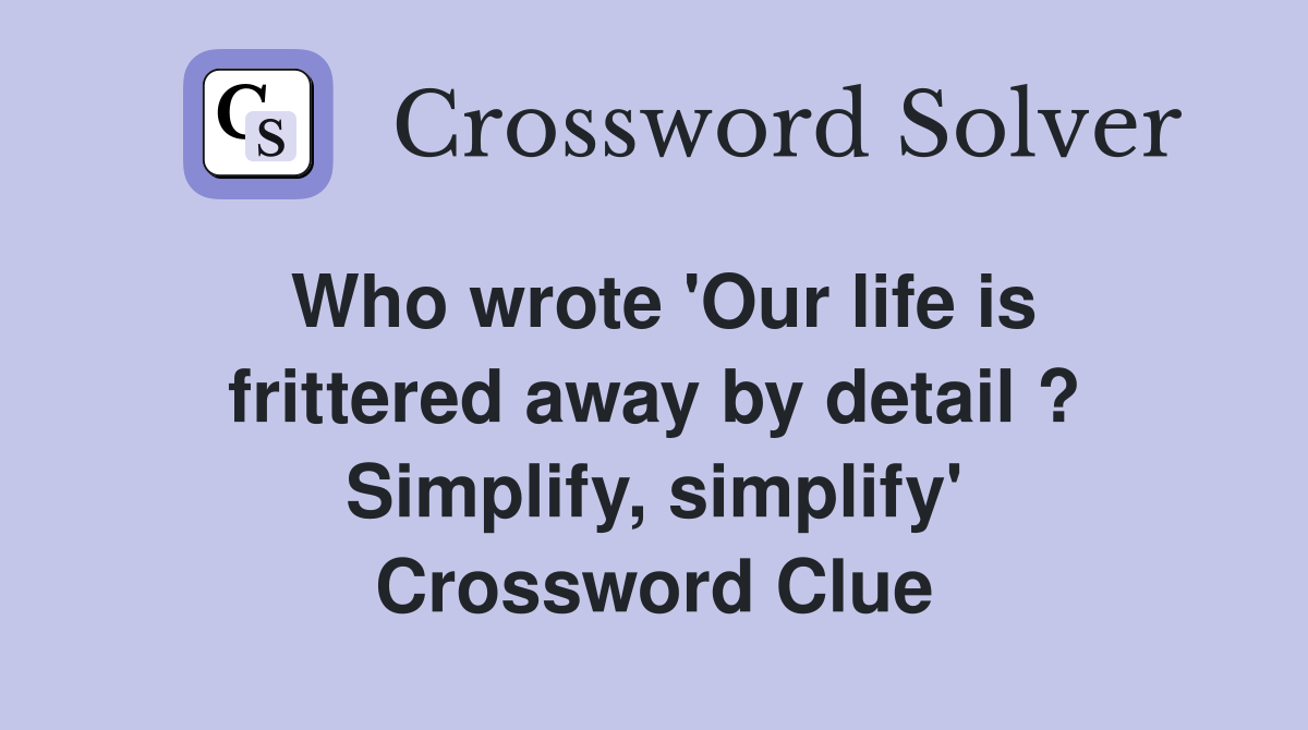 Who wrote 'Our life is frittered away by detail ? Simplify, simplify' Crossword Clue