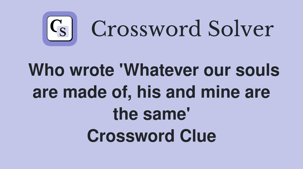 Who wrote 'Whatever our souls are made of, his and mine are the same' Crossword Clue