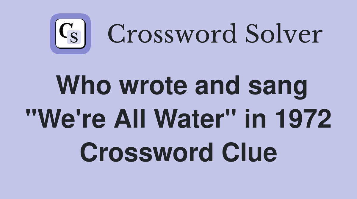 Who wrote and sang "We're All Water" in 1972 Crossword Clue