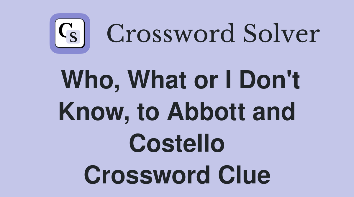 Who, What or I Don't Know, to Abbott and Costello Crossword Clue