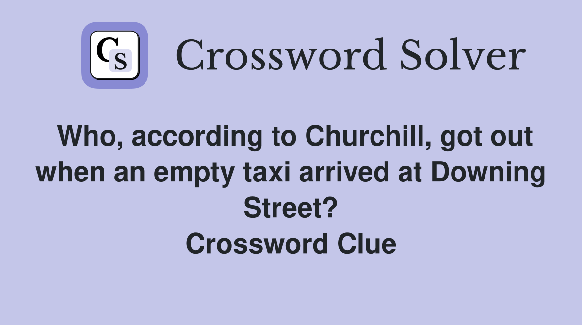 Who, according to Churchill, got out when an empty taxi arrived at Downing Street? Crossword Clue