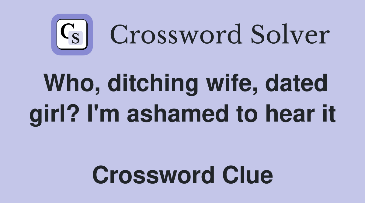 Who, ditching wife, dated girl? I'm ashamed to hear it  Crossword Clue