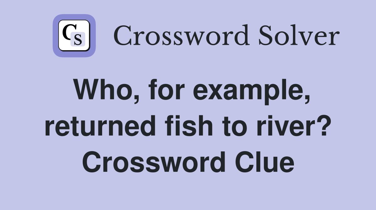 Who, for example, returned fish to river? Crossword Clue