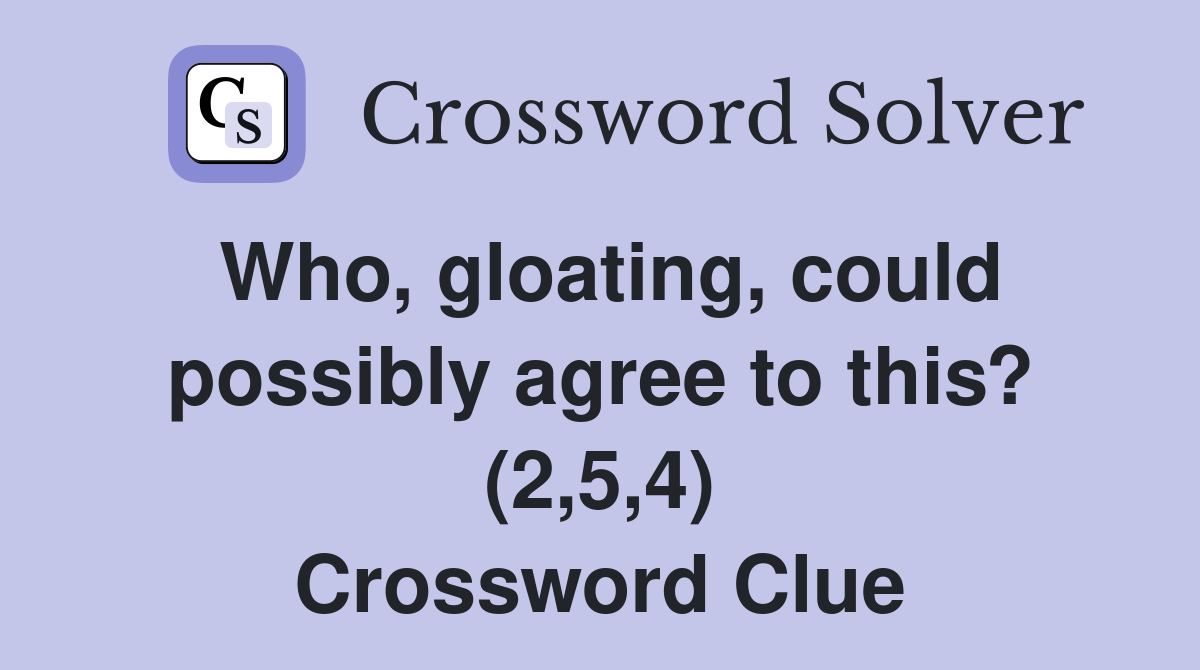 Who, gloating, could possibly agree to this? (2,5,4) Crossword Clue