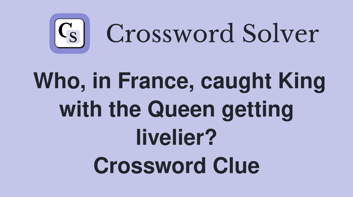 Who, in France, caught King with the Queen getting livelier? Crossword Clue