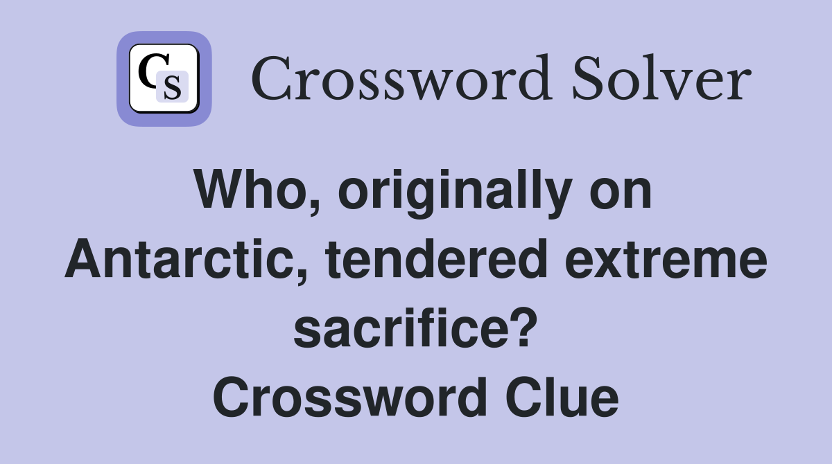 Who, originally on Antarctic, tendered extreme sacrifice? Crossword Clue