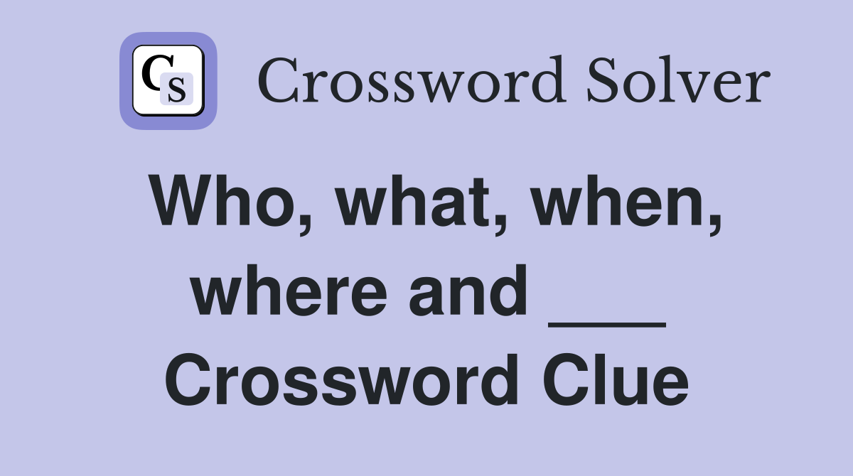Who, what, when, where and ___ Crossword Clue