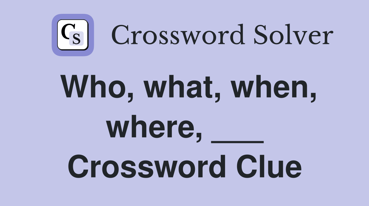Who, what, when, where, ___ Crossword Clue