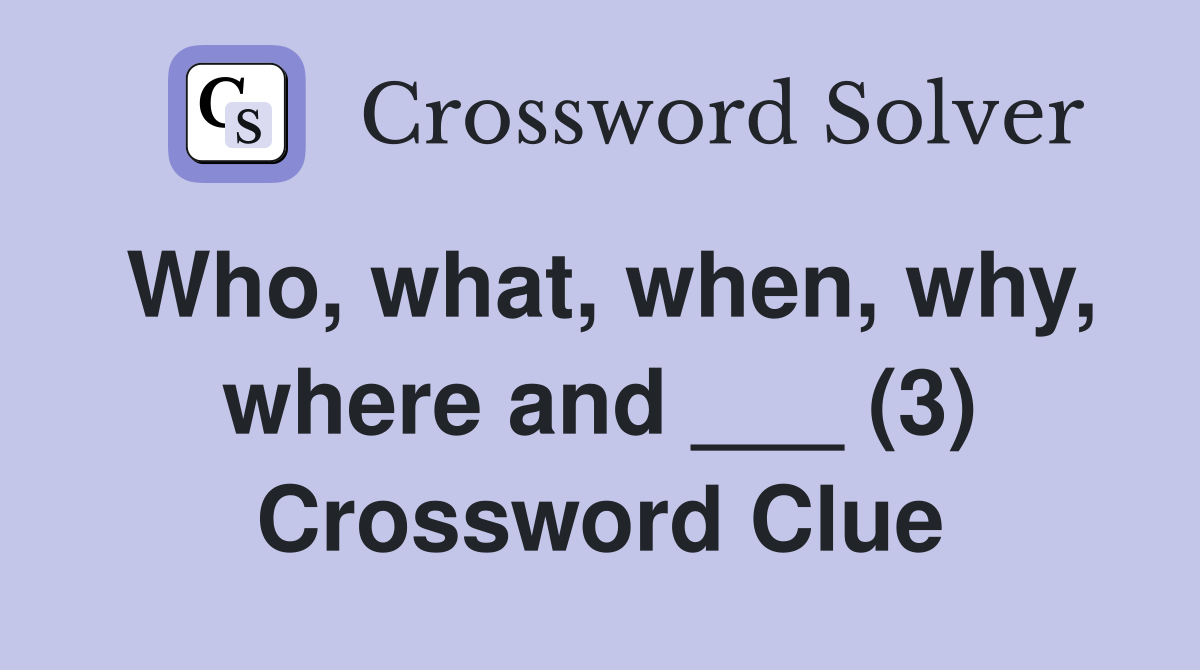 Who, what, when, why, where and ___ (3) Crossword Clue