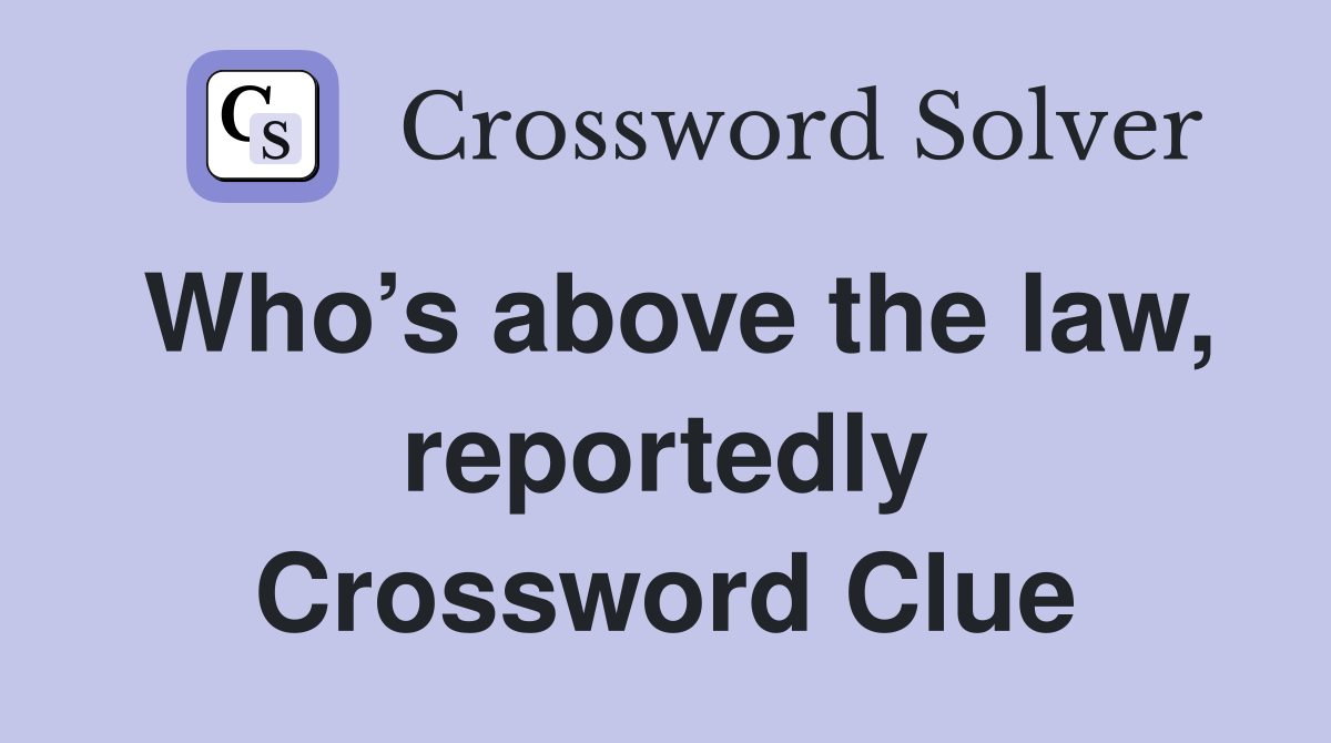 Who’s above the law, reportedly Crossword Clue