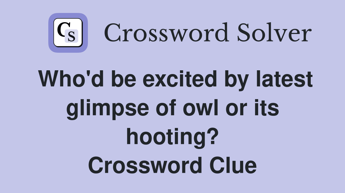Who'd be excited by latest glimpse of owl or its hooting? Crossword Clue