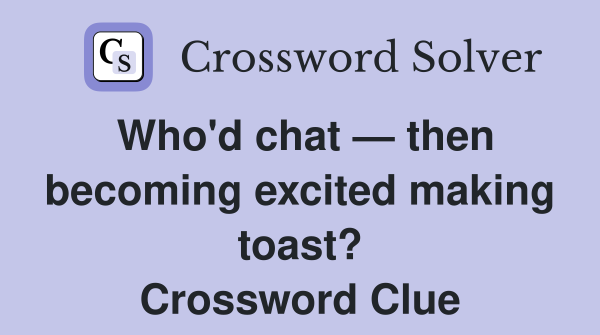 Who'd chat — then becoming excited making toast? Crossword Clue