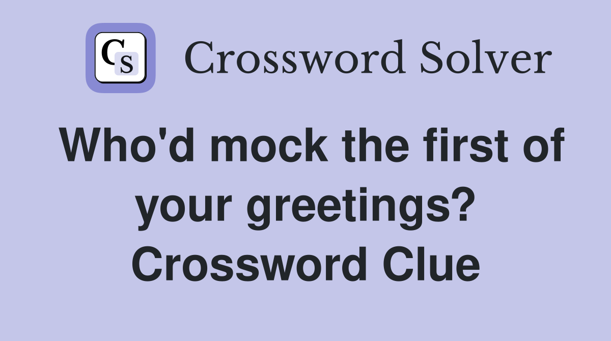 Who'd mock the first of your greetings? Crossword Clue