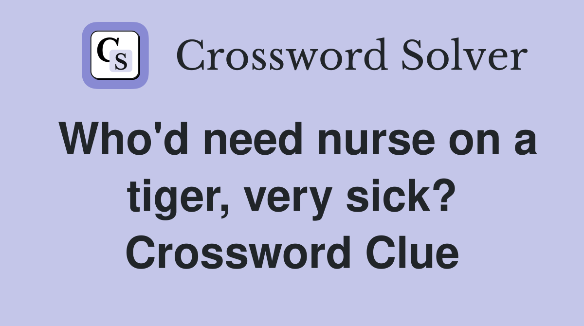 Who'd need nurse on a tiger, very sick? Crossword Clue