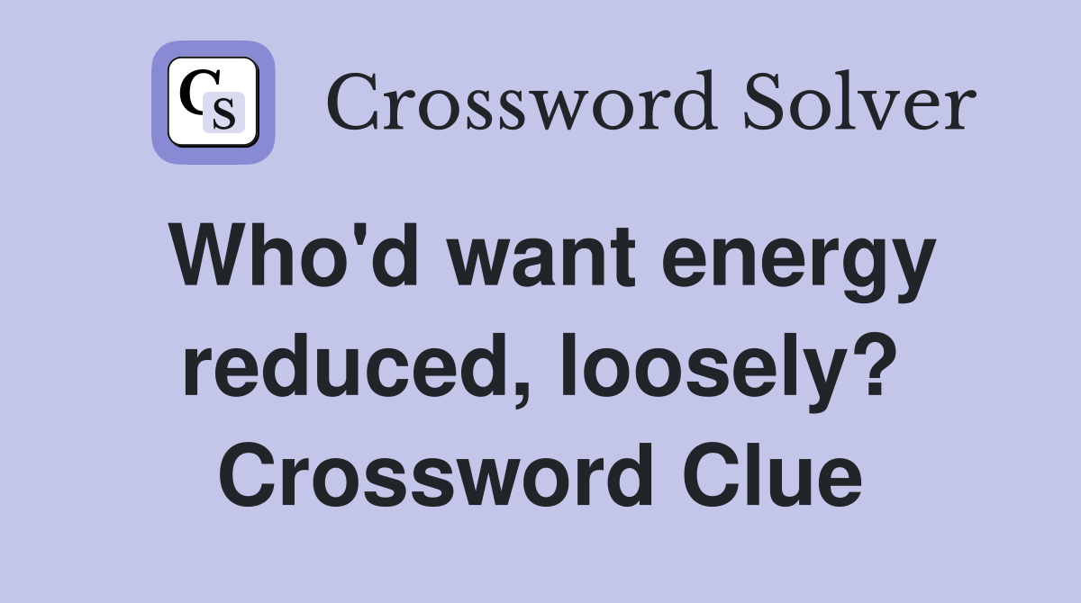 Who'd want energy reduced, loosely? Crossword Clue