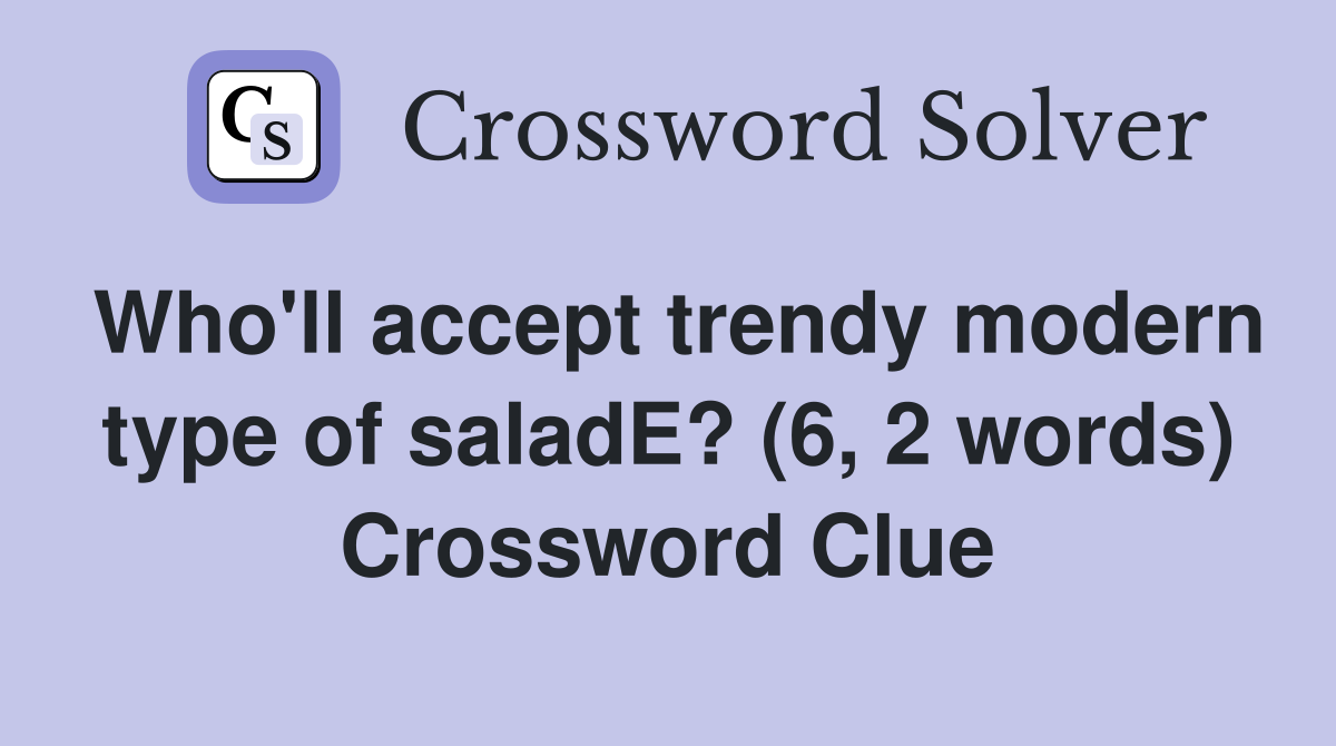 Who'll accept trendy modern type of saladE? (6, 2 words) Crossword Clue
