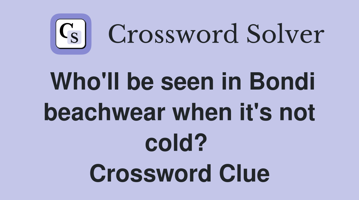 Who'll be seen in Bondi beachwear when it's not cold?  Crossword Clue