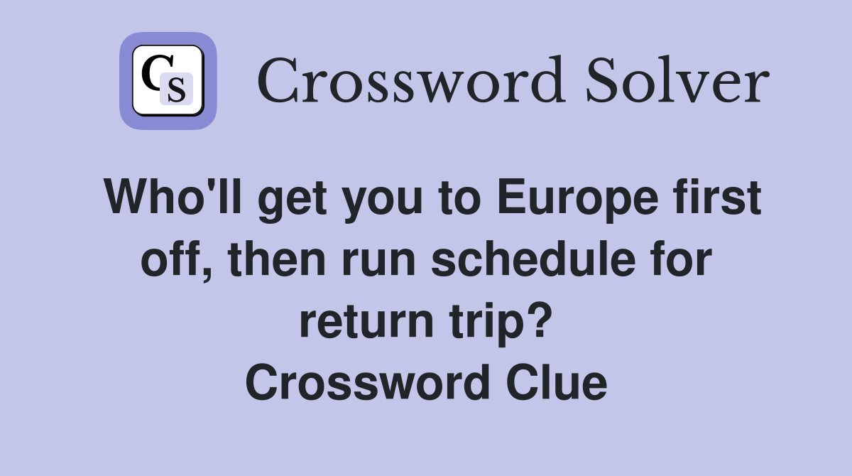 Who'll get you to Europe first off, then run schedule for return trip? Crossword Clue