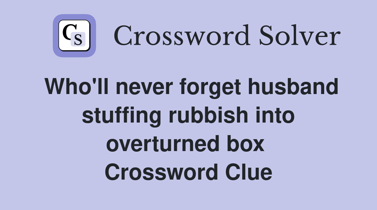 Who'll never forget husband stuffing rubbish into overturned box  Crossword Clue
