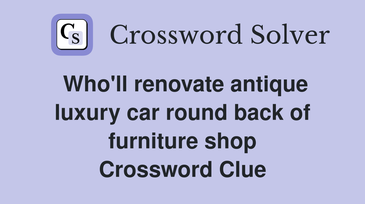 Who'll renovate antique luxury car round back of furniture shop Crossword Clue