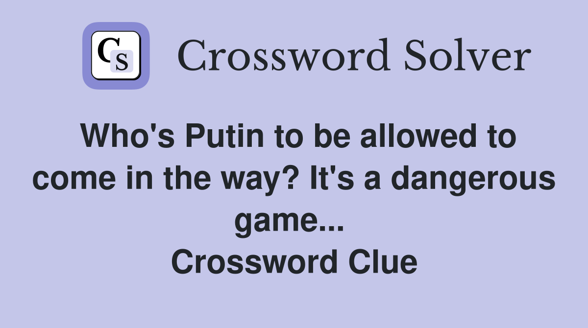Who's Putin to be allowed to come in the way? It's a dangerous game...  Crossword Clue