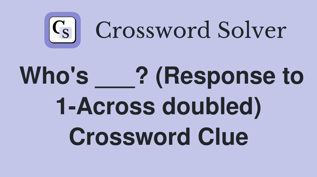 Who's ___? (Response to 1-Across doubled) Crossword Clue